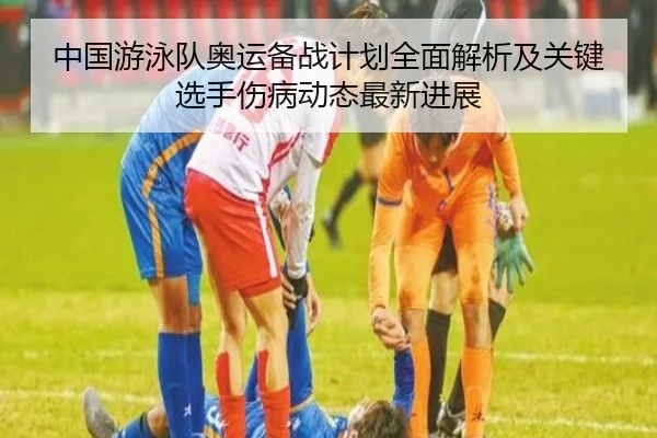 中国游泳队奥运备战计划全面解析及关键选手伤病动态最新进展